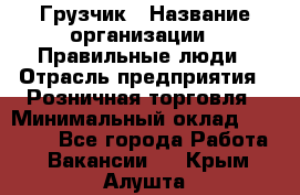 Грузчик › Название организации ­ Правильные люди › Отрасль предприятия ­ Розничная торговля › Минимальный оклад ­ 30 000 - Все города Работа » Вакансии   . Крым,Алушта